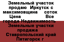 Земельный участок продаю. Иркутск с.максимовщина.12 соток › Цена ­ 1 000 000 - Все города Недвижимость » Земельные участки продажа   . Ставропольский край,Пятигорск г.